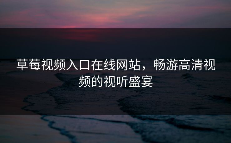 草莓视频入口在线网站,畅游高清视频的视听盛宴 草莓视频入口在线网站,畅游高清视频的视听盛宴
