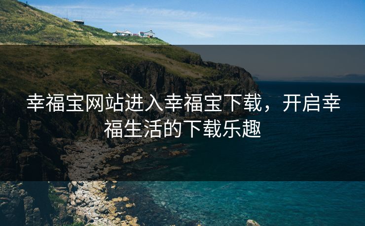 幸福宝网站进入幸福宝下载,开启幸福生活的下载乐趣 幸福宝网站进入幸福宝下载,开启幸福生活的下载乐趣