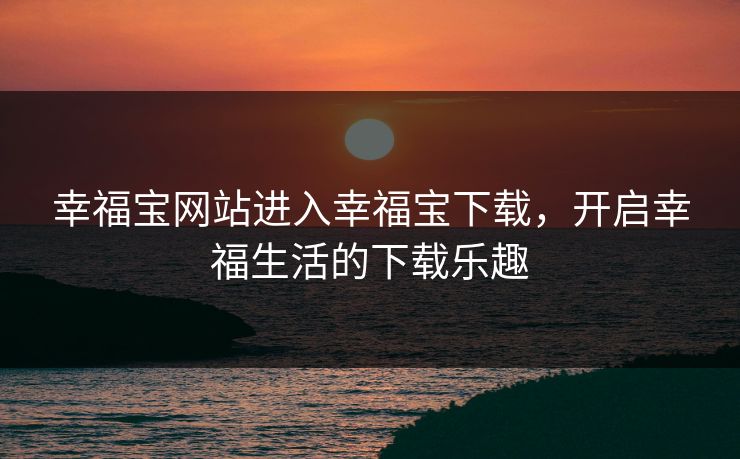 幸福宝网站进入幸福宝下载,开启幸福生活的下载乐趣 幸福宝网站进入幸福宝下载,开启幸福生活的下载乐趣