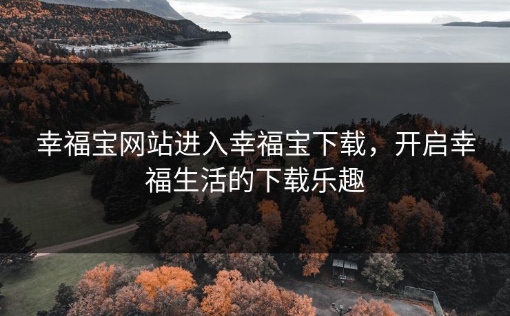 幸福宝网站进入幸福宝下载,开启幸福生活的下载乐趣 幸福宝网站进入幸福宝下载,开启幸福生活的下载乐趣