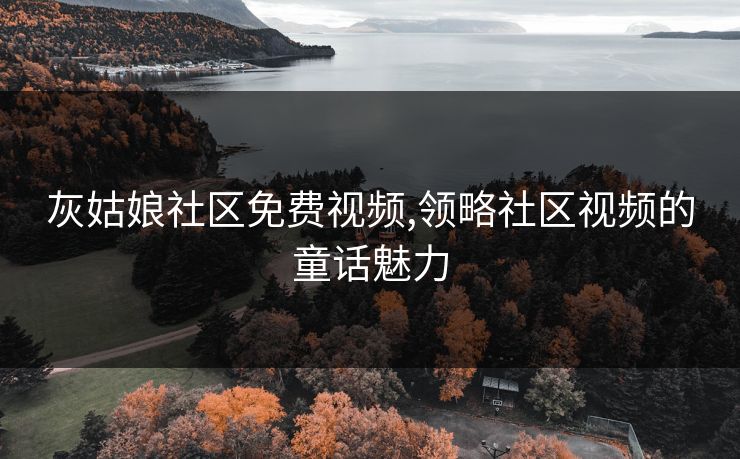 灰姑娘社区免费视频,领略社区视频的童话魅力
