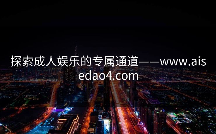 探索成人娱乐的专属通道——www.aisedao4.com 探索成人娱乐的专属通道——www.aisedao4.com