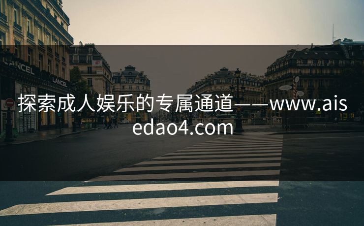 探索成人娱乐的专属通道——www.aisedao4.com 探索成人娱乐的专属通道——www.aisedao4.com