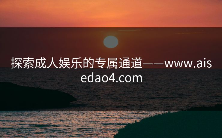 探索成人娱乐的专属通道——www.aisedao4.com 探索成人娱乐的专属通道——www.aisedao4.com