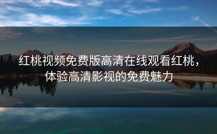 红桃视频免费版高清在线观看红桃,体验高清影视的免费魅力 红桃视频免费版高清在线观看红桃,体验高清影视的免费魅力