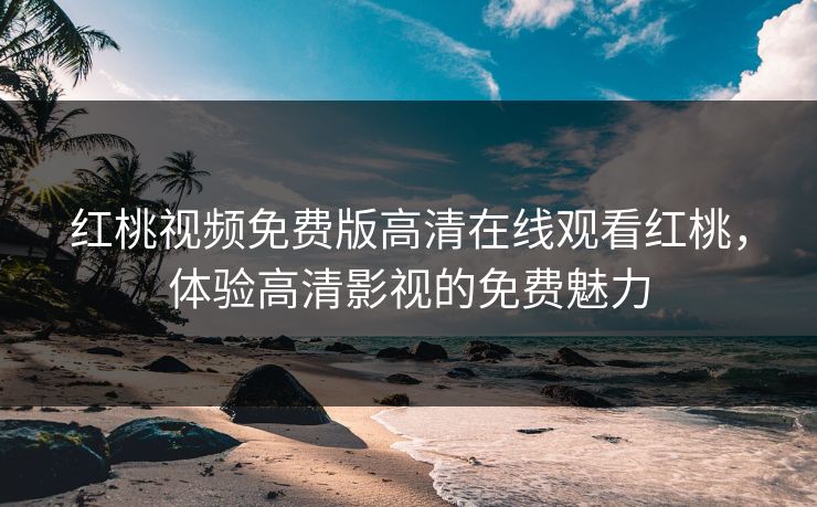 红桃视频免费版高清在线观看红桃,体验高清影视的免费魅力 红桃视频免费版高清在线观看红桃,体验高清影视的免费魅力