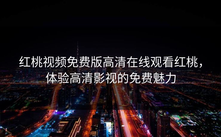 红桃视频免费版高清在线观看红桃,体验高清影视的免费魅力 红桃视频免费版高清在线观看红桃,体验高清影视的免费魅力