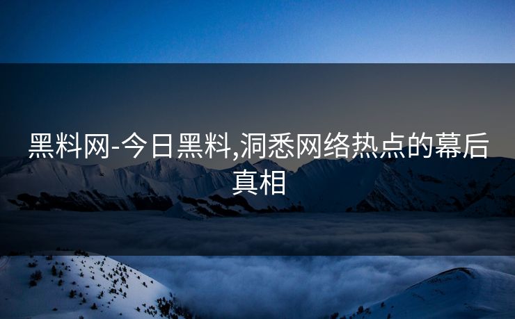 黑料网-今日黑料,洞悉网络热点的幕后真相 黑料网-今日黑料,洞悉网络热点的幕后真相
