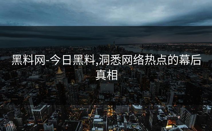 黑料网-今日黑料,洞悉网络热点的幕后真相 黑料网-今日黑料,洞悉网络热点的幕后真相