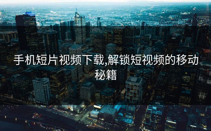 手机短片视频下载,解锁短视频的移动秘籍
