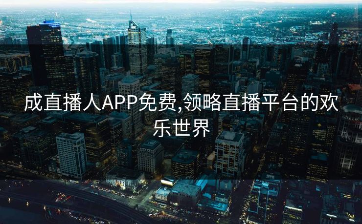 成直播人APP免费,领略直播平台的欢乐世界 成直播人APP免费,领略直播平台的欢乐世界