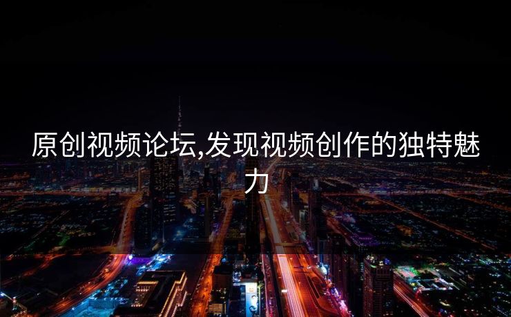 原创视频论坛,发现视频创作的独特魅力