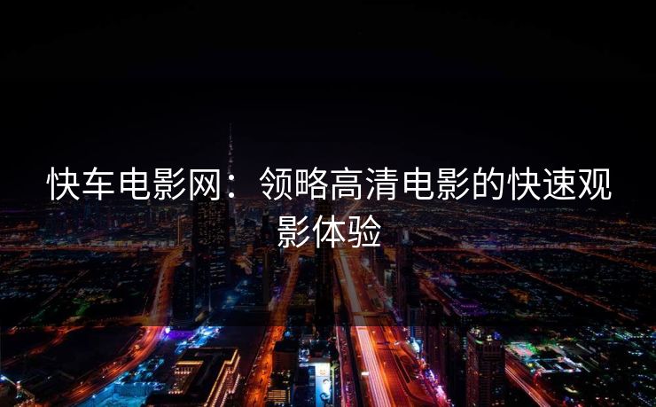 快车电影网:领略高清电影的快速观影体验 快车电影网:领略高清电影的快速观影体验