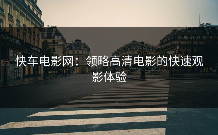 快车电影网:领略高清电影的快速观影体验 快车电影网:领略高清电影的快速观影体验
