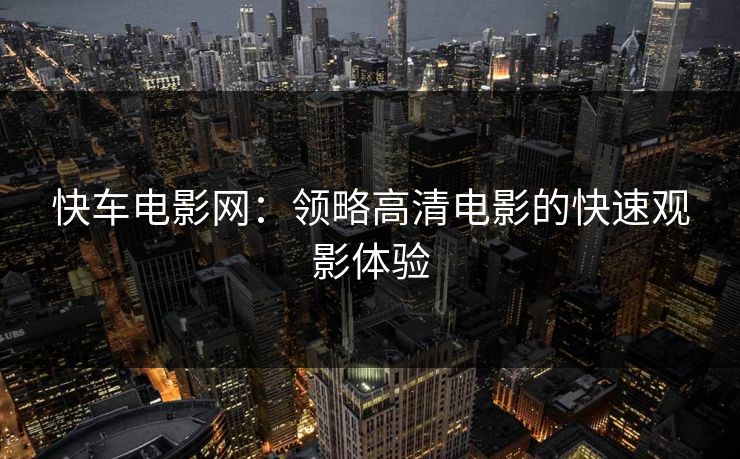 快车电影网:领略高清电影的快速观影体验 快车电影网:领略高清电影的快速观影体验