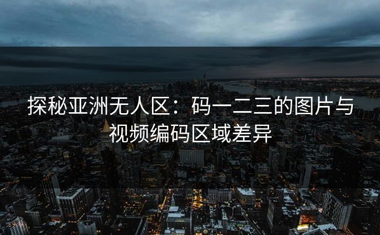 探秘亚洲无人区:码一二三的图片与视频编码区域差异 探秘亚洲无人区:码一二三的图片与视频编码区域差异