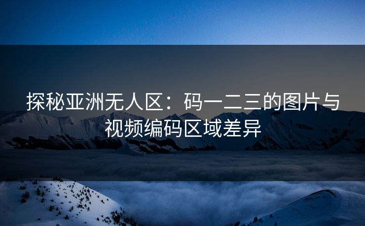 探秘亚洲无人区:码一二三的图片与视频编码区域差异 探秘亚洲无人区:码一二三的图片与视频编码区域差异