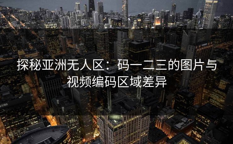 探秘亚洲无人区:码一二三的图片与视频编码区域差异 探秘亚洲无人区:码一二三的图片与视频编码区域差异
