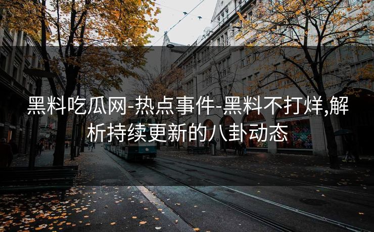 黑料吃瓜网-热点事件-黑料不打烊,解析持续更新的八卦动态