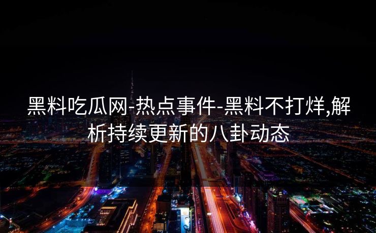 黑料吃瓜网-热点事件-黑料不打烊,解析持续更新的八卦动态