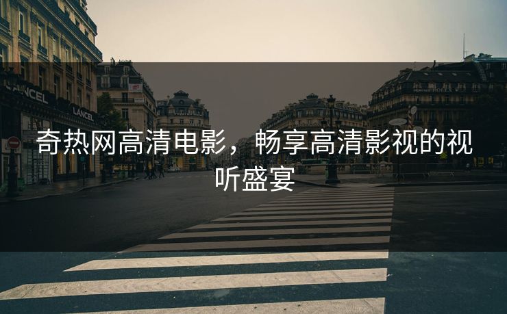 奇热网高清电影,畅享高清影视的视听盛宴 奇热网高清电影,畅享高清影视的视听盛宴