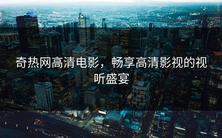 奇热网高清电影,畅享高清影视的视听盛宴 奇热网高清电影,畅享高清影视的视听盛宴