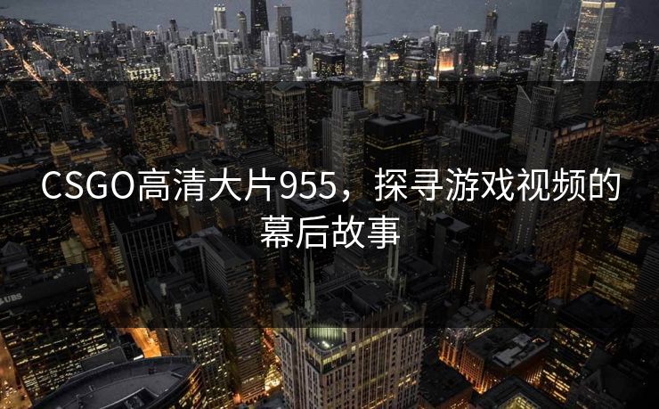 CSGO高清大片955,探寻游戏视频的幕后故事 CSGO高清大片955,探寻游戏视频的幕后故事