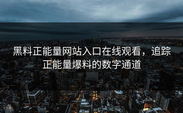 黑料正能量网站入口在线观看,追踪正能量爆料的数字通道 黑料正能量网站入口在线观看,追踪正能量爆料的数字通道
