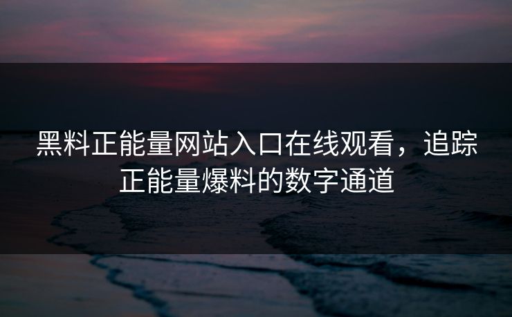 黑料正能量网站入口在线观看,追踪正能量爆料的数字通道 黑料正能量网站入口在线观看,追踪正能量爆料的数字通道