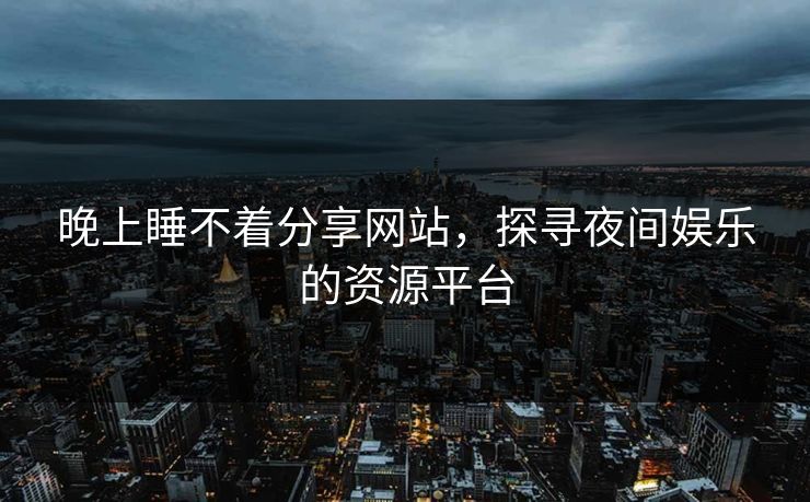 晚上睡不着分享网站,探寻夜间娱乐的资源平台 晚上睡不着分享网站,探寻夜间娱乐的资源平台