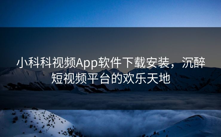 小科科视频App软件下载安装,沉醉短视频平台的欢乐天地 小科科视频App软件下载安装,沉醉短视频平台的欢乐天地