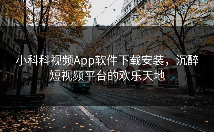 小科科视频App软件下载安装,沉醉短视频平台的欢乐天地 小科科视频App软件下载安装,沉醉短视频平台的欢乐天地