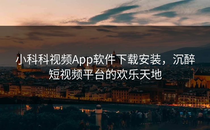 小科科视频App软件下载安装,沉醉短视频平台的欢乐天地 小科科视频App软件下载安装,沉醉短视频平台的欢乐天地