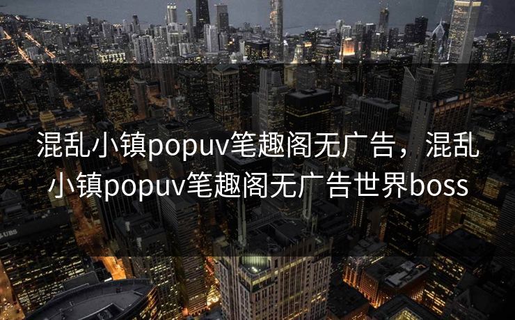 混乱小镇popuv笔趣阁无广告，混乱小镇popuv笔趣阁无广告世界boss