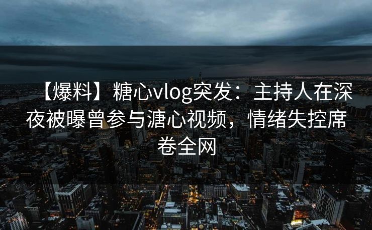 【爆料】糖心vlog突发:主持人在深夜被曝曾参与溏心视频,情绪失控席卷全网 【爆料】糖心vlog突发:主持人在深夜被曝曾参与溏心视频,情绪失控席卷全网