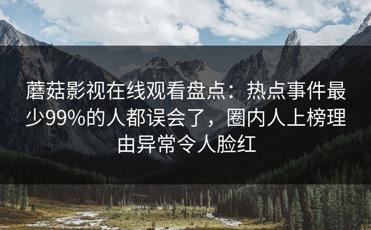 蘑菇影视在线观看盘点：热点事件最少99%的人都误会了，圈内人上榜理由异常令人脸红