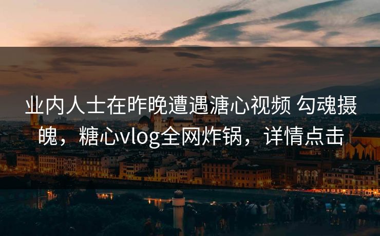 业内人士在昨晚遭遇溏心视频 勾魂摄魄，糖心vlog全网炸锅，详情点击