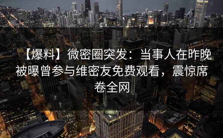 【爆料】微密圈突发:当事人在昨晚被曝曾参与维密友免费观看,震惊席卷全网 【爆料】微密圈突发:当事人在昨晚被曝曾参与维密友免费观看,震惊席卷全网