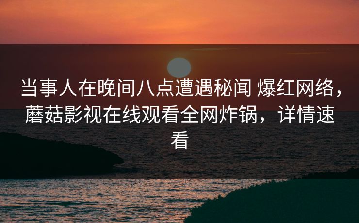 当事人在晚间八点遭遇秘闻 爆红网络,蘑菇影视在线观看全网炸锅,详情速看 当事人在晚间八点遭遇秘闻 爆红网络,蘑菇影视在线观看全网炸锅,详情速看