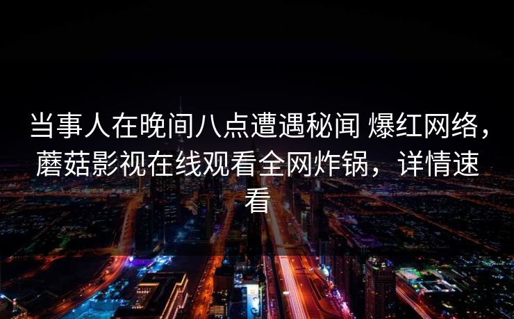 当事人在晚间八点遭遇秘闻 爆红网络,蘑菇影视在线观看全网炸锅,详情速看 当事人在晚间八点遭遇秘闻 爆红网络,蘑菇影视在线观看全网炸锅,详情速看