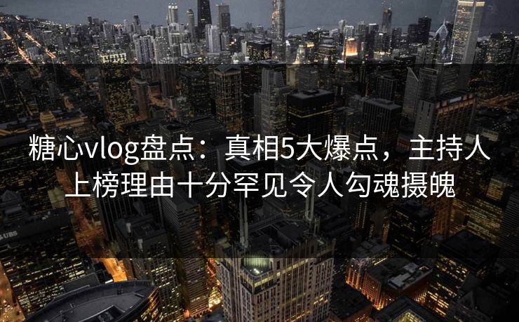 糖心vlog盘点：真相5大爆点，主持人上榜理由十分罕见令人勾魂摄魄