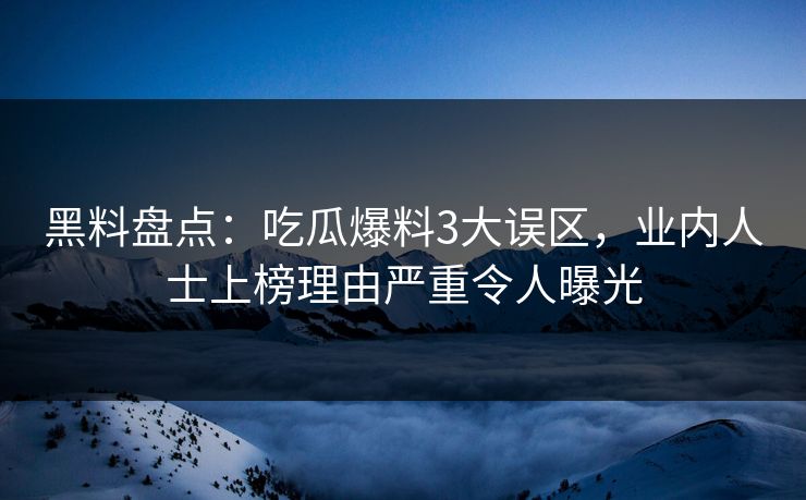 黑料盘点:吃瓜爆料3大误区,业内人士上榜理由严重令人曝光 黑料盘点:吃瓜爆料3大误区,业内人士上榜理由严重令人曝光