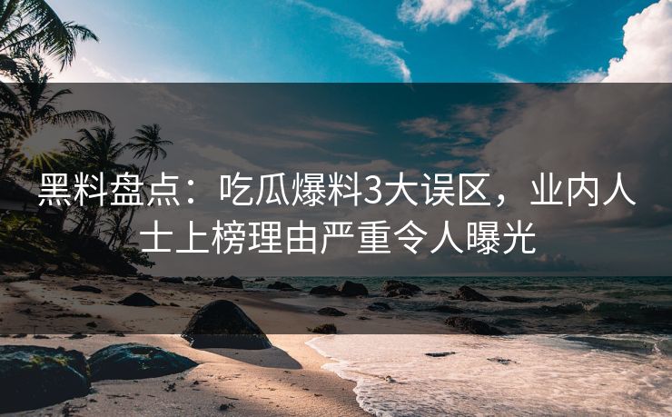 黑料盘点:吃瓜爆料3大误区,业内人士上榜理由严重令人曝光 黑料盘点:吃瓜爆料3大误区,业内人士上榜理由严重令人曝光