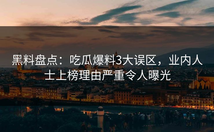 黑料盘点:吃瓜爆料3大误区,业内人士上榜理由严重令人曝光 黑料盘点:吃瓜爆料3大误区,业内人士上榜理由严重令人曝光