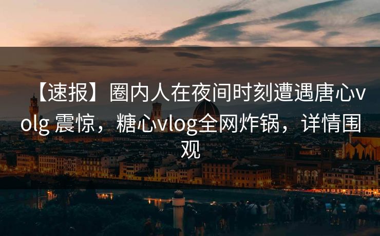 【速报】圈内人在夜间时刻遭遇唐心volg 震惊，糖心vlog全网炸锅，详情围观