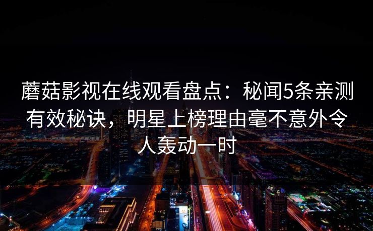 蘑菇影视在线观看盘点：秘闻5条亲测有效秘诀，明星上榜理由毫不意外令人轰动一时