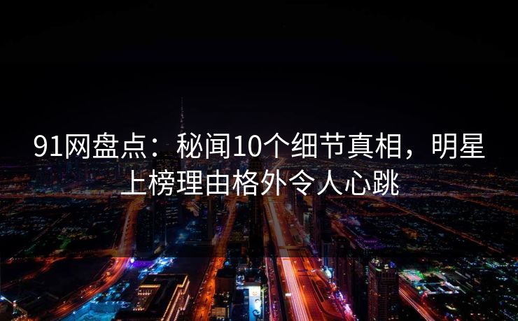 91网盘点:秘闻10个细节真相,明星上榜理由格外令人心跳 91网盘点:秘闻10个细节真相,明星上榜理由格外令人心跳