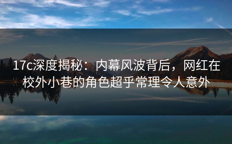 17c深度揭秘:内幕风波背后,网红在校外小巷的角色超乎常理令人意外 17c深度揭秘:内幕风波背后,网红在校外小巷的角色超乎常理令人意外