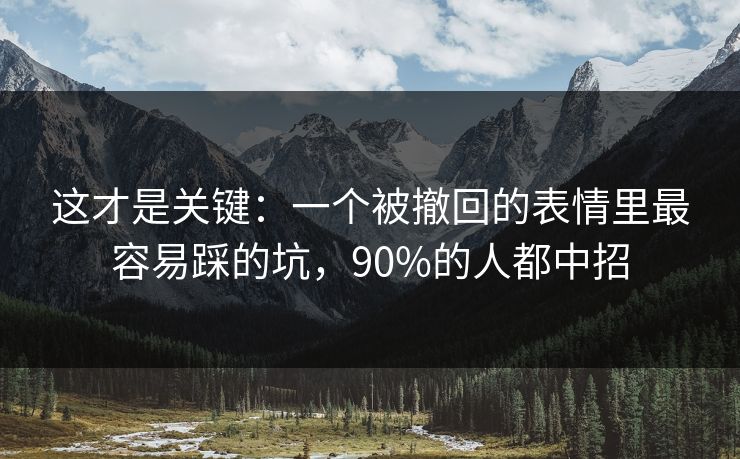 这才是关键:一个被撤回的表情里最容易踩的坑,90%的人都中招 这才是关键:一个被撤回的表情里最容易踩的坑,90%的人都中招