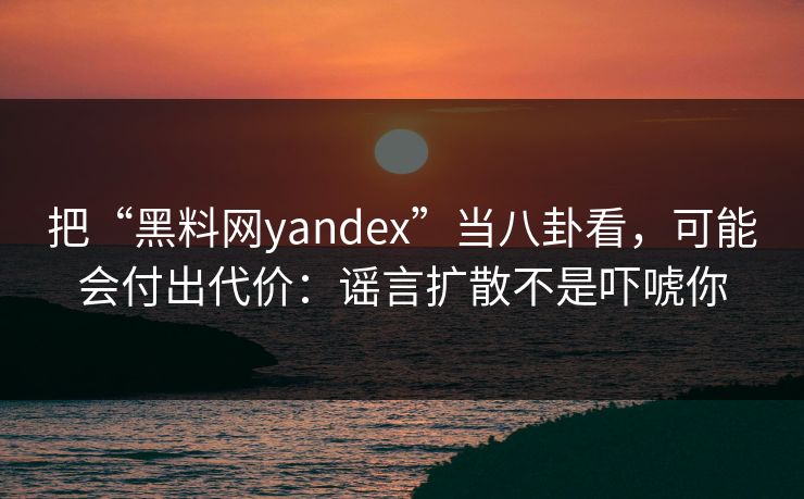 把“黑料网yandex”当八卦看,可能会付出代价:谣言扩散不是吓唬你 把“黑料网yandex”当八卦看,可能会付出代价:谣言扩散不是吓唬你